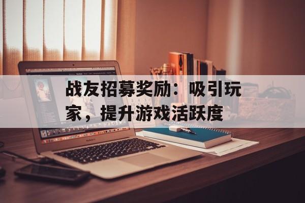 战友招募奖励:吸引玩家,提升游戏活跃度 战友招募奖励:吸引玩家,提升游戏活跃度