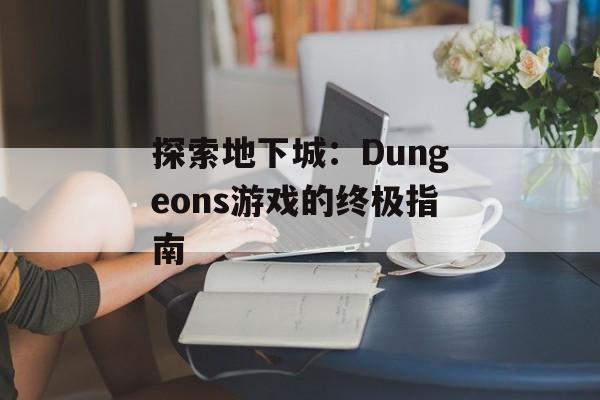 探索地下城:Dungeons游戏的终极指南 探索地下城:Dungeons游戏的终极指南