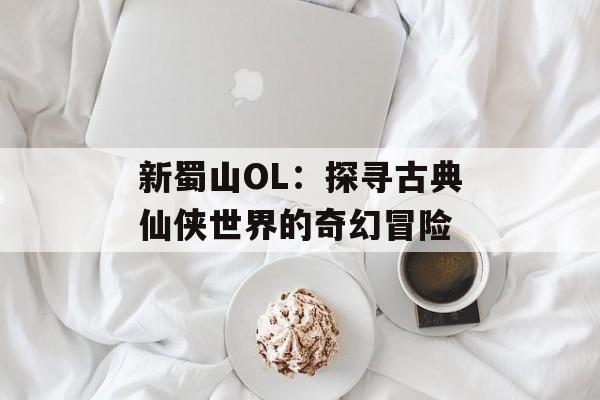 新蜀山OL:探寻古典仙侠世界的奇幻冒险 新蜀山OL:探寻古典仙侠世界的奇幻冒险