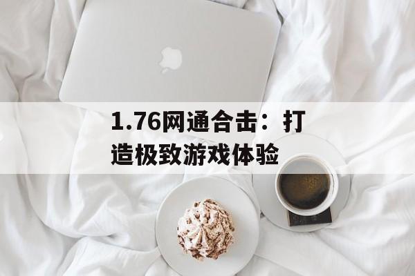 1.76网通合击:打造极致游戏体验 1.76网通合击:打造极致游戏体验
