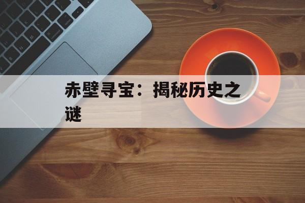 赤壁寻宝:揭秘历史之谜 赤壁寻宝:揭秘历史之谜