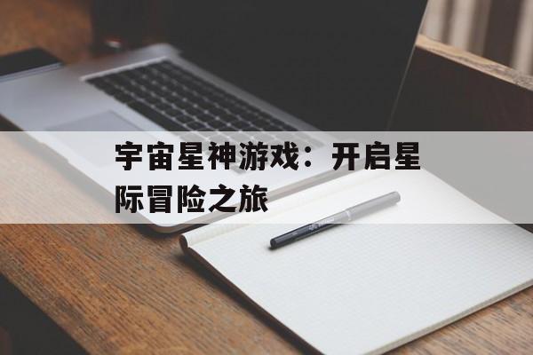宇宙星神游戏:开启星际冒险之旅 宇宙星神游戏:开启星际冒险之旅