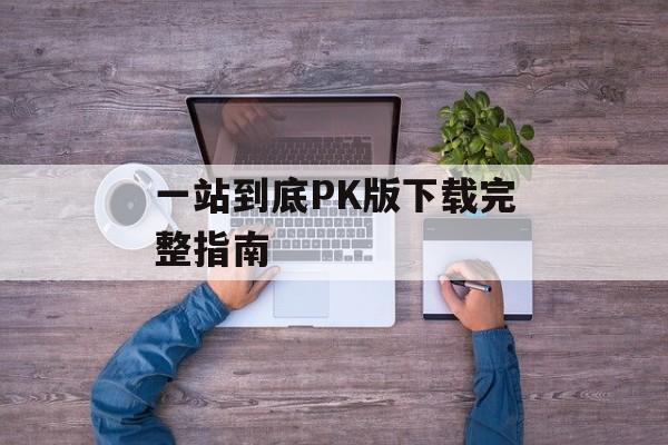 一站到底PK版下载完整指南