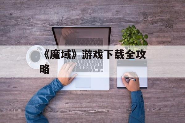 《魔域》游戏下载全攻略