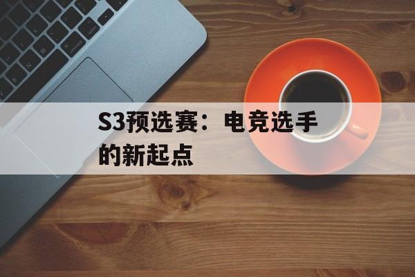 S3预选赛：电竞选手的新起点