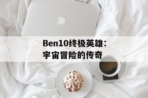 Ben10终极英雄：宇宙冒险的传奇