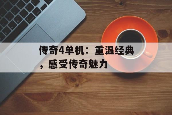 传奇4单机:重温经典,感受传奇魅力 传奇4单机:重温经典,感受传奇魅力