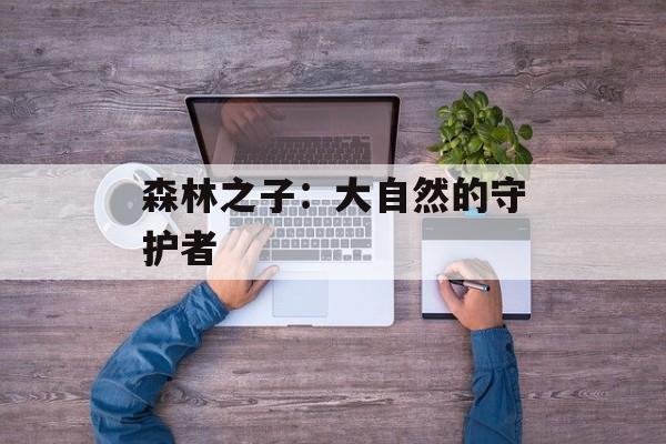 森林之子:大自然的守护者 森林之子:大自然的守护者