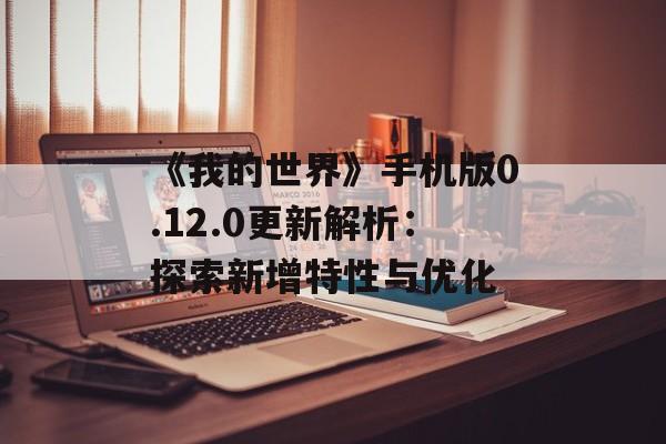 《我的世界》手机版0.12.0更新解析：探索新增特性与优化