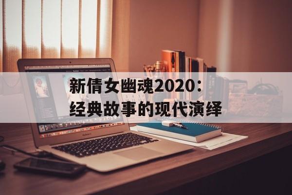 新倩女幽魂2020：经典故事的现代演绎