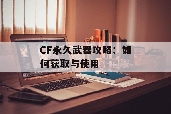 CF永久武器攻略：如何获取与使用