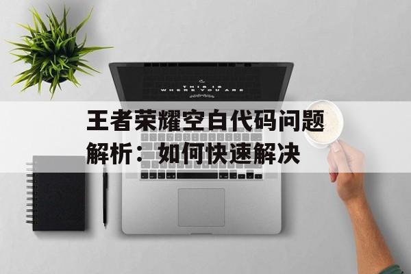 王者荣耀空白代码问题解析:如何快速解决 王者荣耀空白代码问题解析:如何快速解决