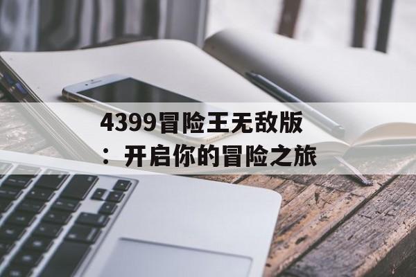 4399冒险王无敌版:开启你的冒险之旅 4399冒险王无敌版:开启你的冒险之旅
