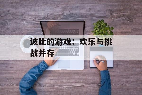 波比的游戏:欢乐与挑战并存 波比的游戏:欢乐与挑战并存