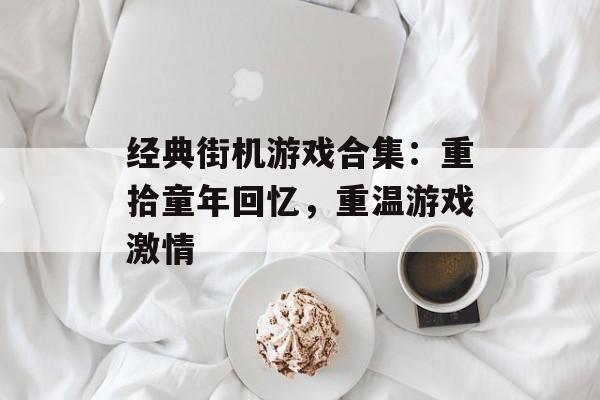经典街机游戏合集:重拾童年回忆,重温游戏激情 经典街机游戏合集:重拾童年回忆,重温游戏激情
