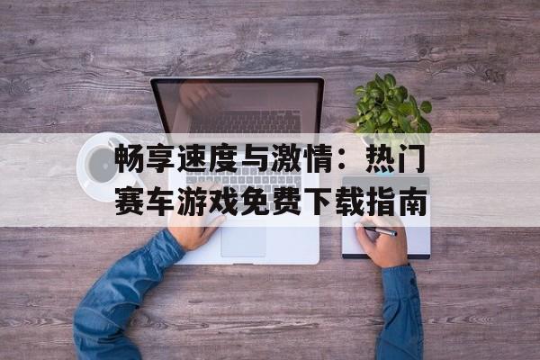 畅享速度与激情：热门赛车游戏免费下载指南