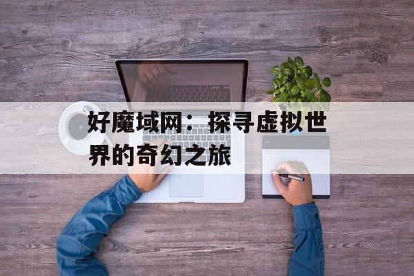 好魔域网：探寻虚拟世界的奇幻之旅