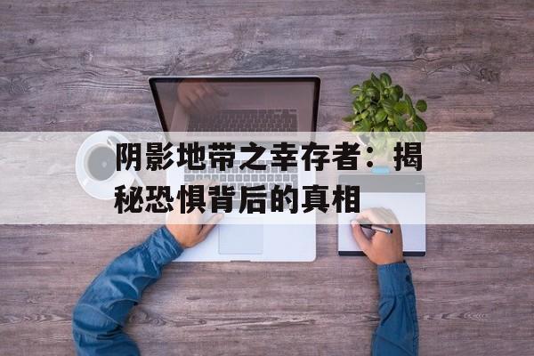 阴影地带之幸存者：揭秘恐惧背后的真相