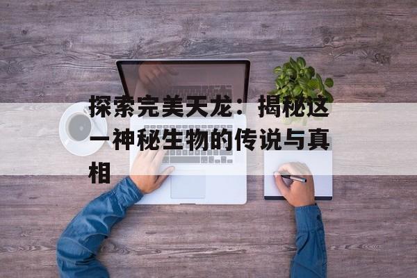 探索完美天龙：揭秘这一神秘生物的传说与真相