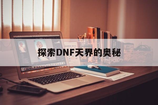 探索DNF天界的奥秘 探索DNF天界的奥秘