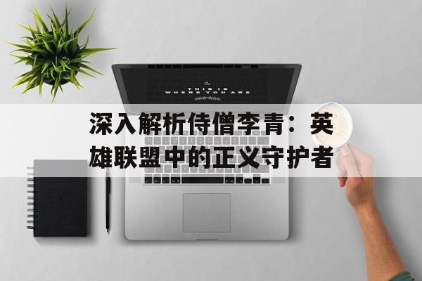 深入解析侍僧李青:英雄联盟中的正义守护者 深入解析侍僧李青:英雄联盟中的正义守护者