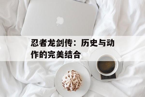 忍者龙剑传:历史与动作的完美结合 忍者龙剑传:历史与动作的完美结合
