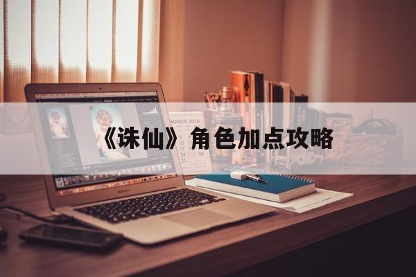 《诛仙》角色加点攻略 《诛仙》角色加点攻略