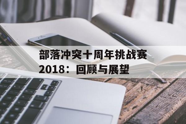 部落冲突十周年挑战赛2018:回顾与展望 部落冲突十周年挑战赛2018:回顾与展望