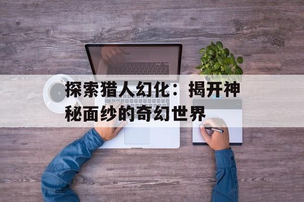 探索猎人幻化:揭开神秘面纱的奇幻世界 探索猎人幻化:揭开神秘面纱的奇幻世界