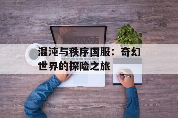 混沌与秩序国服：奇幻世界的探险之旅
