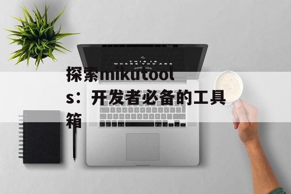 探索mikutools:开发者必备的工具箱 探索mikutools:开发者必备的工具箱