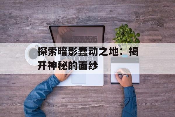探索暗影蠢动之地：揭开神秘的面纱