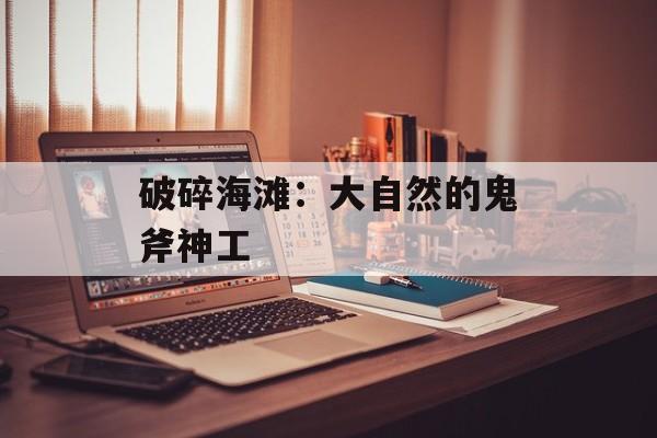 破碎海滩:大自然的鬼斧神工 破碎海滩:大自然的鬼斧神工