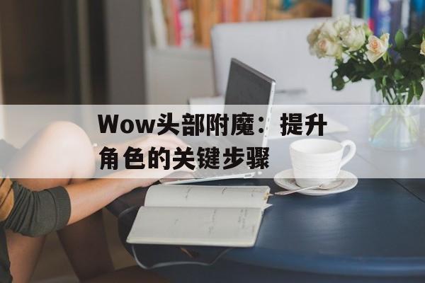 Wow头部附魔:提升角色的关键步骤 Wow头部附魔:提升角色的关键步骤