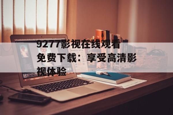 9277影视在线观看免费下载：享受高清影视体验