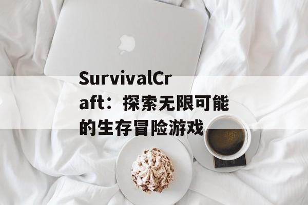 SurvivalCraft：探索无限可能的生存冒险游戏