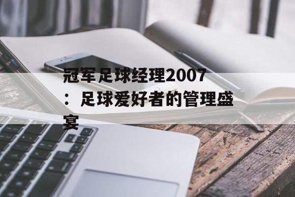 冠军足球经理2007：足球爱好者的管理盛宴