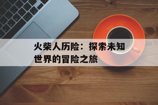 火柴人历险：探索未知世界的冒险之旅