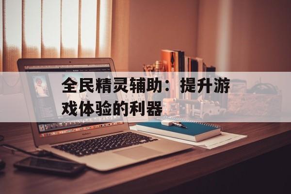 全民精灵辅助:提升游戏体验的利器 全民精灵辅助:提升游戏体验的利器