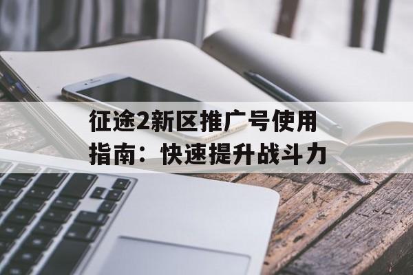 征途2新区推广号使用指南:快速提升战斗力 征途2新区推广号使用指南:快速提升战斗力