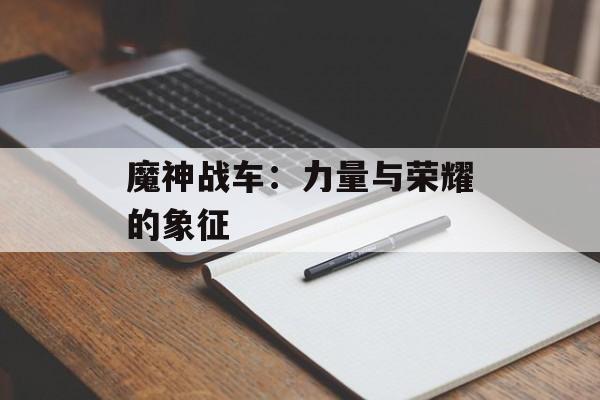 魔神战车:力量与荣耀的象征 魔神战车:力量与荣耀的象征