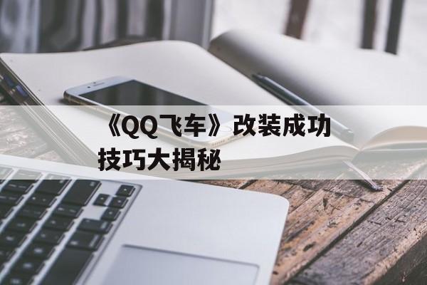 《QQ飞车》改装成功技巧大揭秘 《QQ飞车》改装成功技巧大揭秘