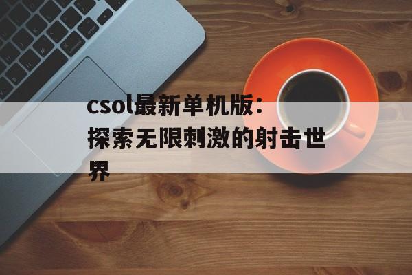 csol最新单机版:探索无限刺激的射击世界 csol最新单机版:探索无限刺激的射击世界
