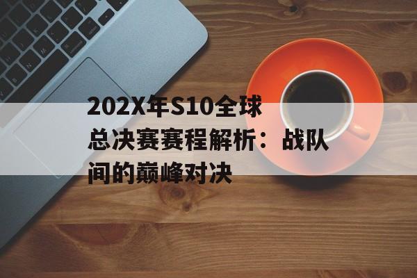 202X年S10全球总决赛赛程解析：战队间的巅峰对决