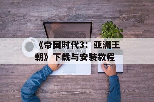 《帝国时代3:亚洲王朝》下载与安装教程 《帝国时代3:亚洲王朝》下载与安装教程