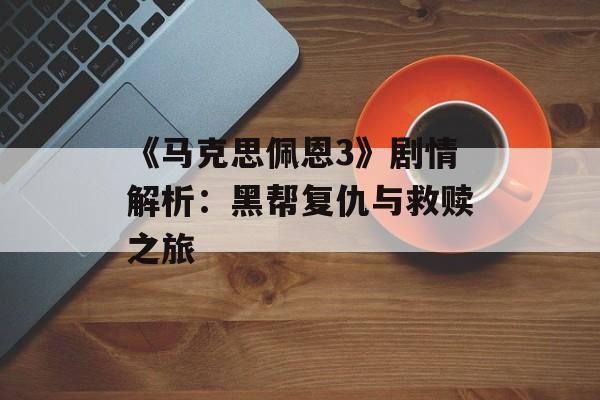 《马克思佩恩3》剧情解析：黑帮复仇与救赎之旅