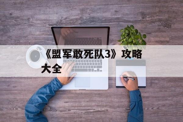 《盟军敢死队3》攻略大全 《盟军敢死队3》攻略大全
