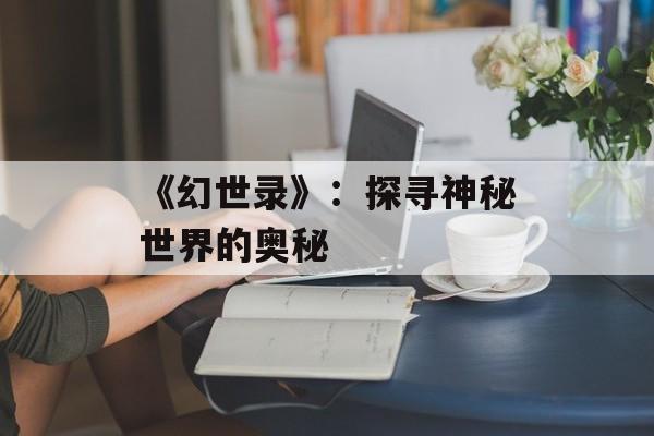 《幻世录》:探寻神秘世界的奥秘 《幻世录》:探寻神秘世界的奥秘