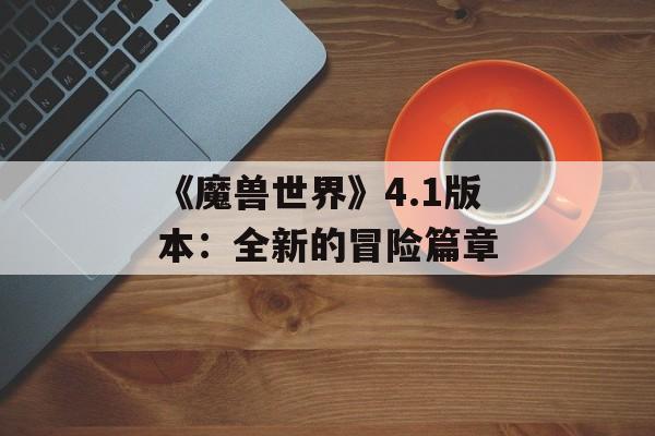 《魔兽世界》4.1版本:全新的冒险篇章 《魔兽世界》4.1版本:全新的冒险篇章