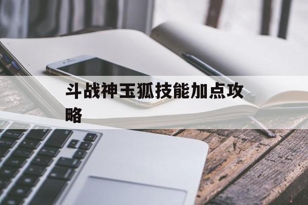 斗战神玉狐技能加点攻略 斗战神玉狐技能加点攻略